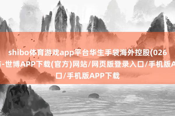 shibo体育游戏app平台华生手袋海外控股(02683)公布-世博APP下载(官方)网站/网页版登录入口/手机版APP下载