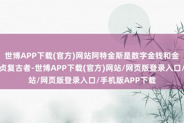 世博APP下载(官方)网站阿特金斯是数字金钱和金融科技公司的坚贞复古者-世博APP下载(官方)网站/网页版登录入口/手机版APP下载