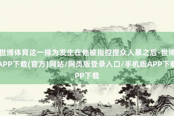 世博体育这一排为发生在他被指控捏众人暴之后-世博APP下载(官方)网站/网页版登录入口/手机版APP下载