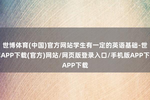 世博体育(中国)官方网站学生有一定的英语基础-世博APP下载(官方)网站/网页版登录入口/手机版APP下载