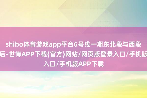 shibo体育游戏app平台6号线一期东北段与西段融会运营后-世博APP下载(官方)网站/网页版登录入口/手机版APP下载