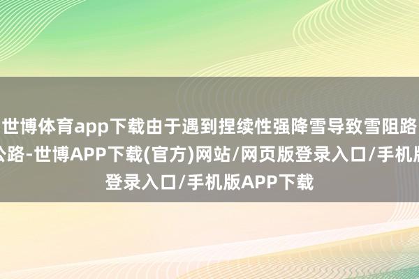 世博体育app下载由于遇到捏续性强降雪导致雪阻路断的阿禾公路-世博APP下载(官方)网站/网页版登录入口/手机版APP下载
