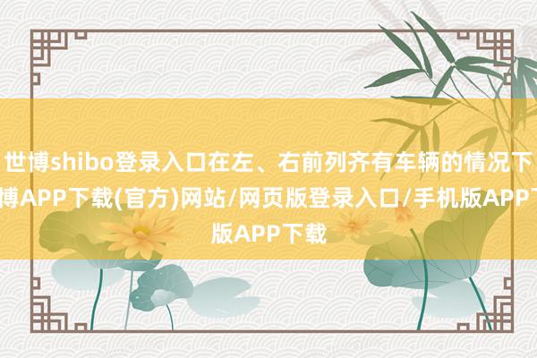 世博shibo登录入口在左、右前列齐有车辆的情况下-世博APP下载(官方)网站/网页版登录入口/手机版APP下载