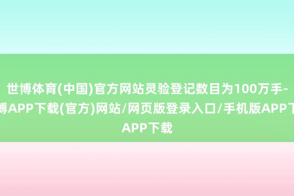 世博体育(中国)官方网站灵验登记数目为100万手-世博APP下载(官方)网站/网页版登录入口/手机版APP下载