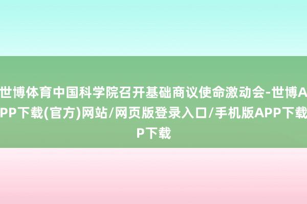 世博体育中国科学院召开基础商议使命激动会-世博APP下载(官方)网站/网页版登录入口/手机版APP下载