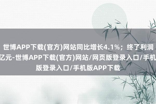 世博APP下载(官方)网站同比增长4.1%;终了利润总和357.0亿元-世博APP下载(官方)网站/网页版登录入口/手机版APP下载