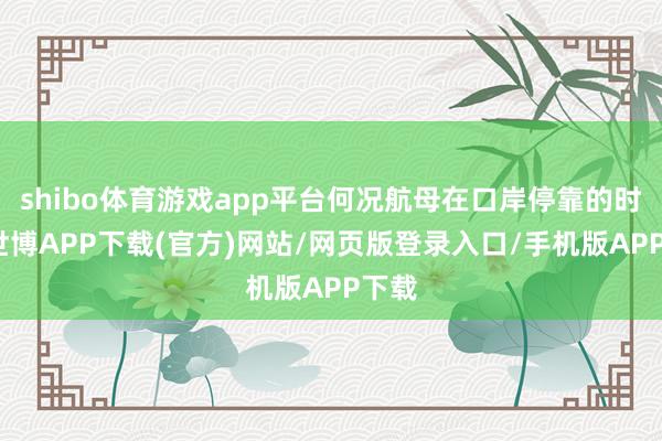 shibo体育游戏app平台何况航母在口岸停靠的时候-世博APP下载(官方)网站/网页版登录入口/手机版APP下载