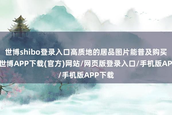 世博shibo登录入口高质地的居品图片能普及购买盼望-世博APP下载(官方)网站/网页版登录入口/手机版APP下载