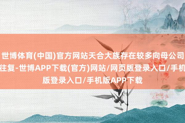 世博体育(中国)官方网站天合大族存在较多向母公司采购的臆度往复-世博APP下载(官方)网站/网页版登录入口/手机版APP下载