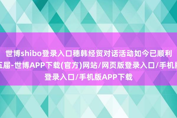 世博shibo登录入口穗韩经贸对话活动如今已顺利举办至第五届-世博APP下载(官方)网站/网页版登录入口/手机版APP下载