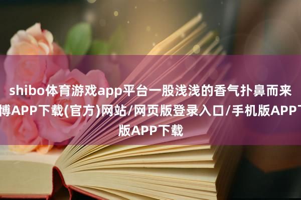 shibo体育游戏app平台一股浅浅的香气扑鼻而来-世博APP下载(官方)网站/网页版登录入口/手机版APP下载
