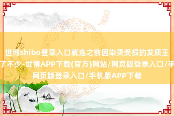 世博shibo登录入口就连之前因染烫受损的发质王人看起来健康了不少-世博APP下载(官方)网站/网页版登录入口/手机版APP下载