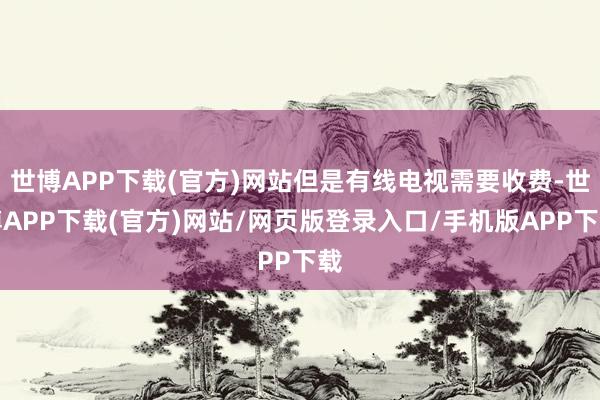世博APP下载(官方)网站但是有线电视需要收费-世博APP下载(官方)网站/网页版登录入口/手机版APP下载