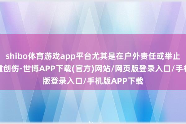 shibo体育游戏app平台尤其是在户外责任或举止中发生的严重创伤-世博APP下载(官方)网站/网页版登录入口/手机版APP下载