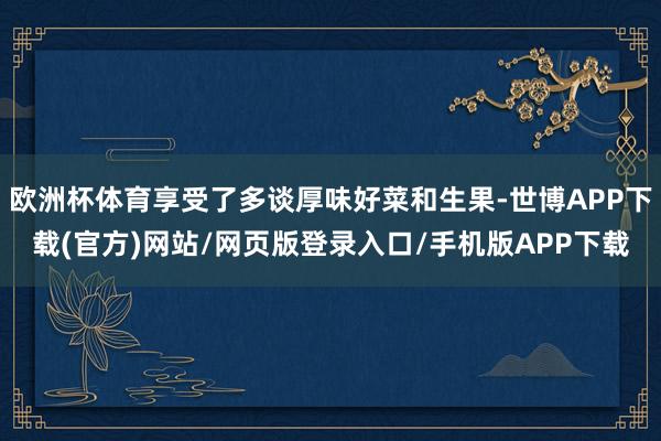 欧洲杯体育享受了多谈厚味好菜和生果-世博APP下载(官方)网站/网页版登录入口/手机版APP下载