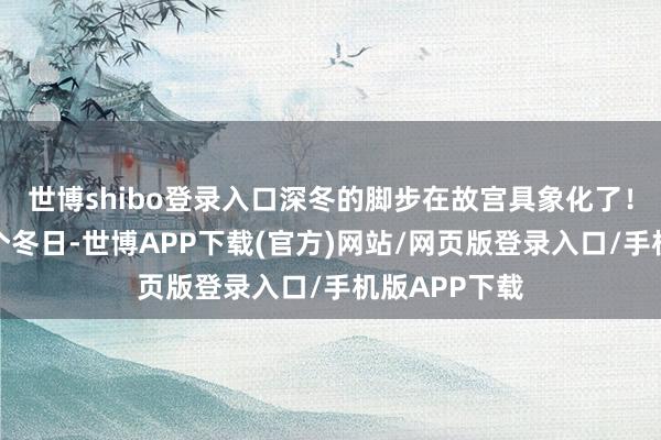 世博shibo登录入口深冬的脚步在故宫具象化了!愿咱们在这个冬日-世博APP下载(官方)网站/网页版登录入口/手机版APP下载