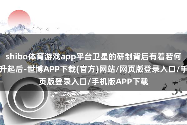 shibo体育游戏app平台卫星的研制背后有着若何的故事？卫星升起后-世博APP下载(官方)网站/网页版登录入口/手机版APP下载