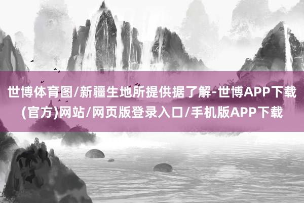 世博体育图/新疆生地所提供据了解-世博APP下载(官方)网站/网页版登录入口/手机版APP下载