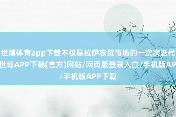 世博体育app下载不仅是拉萨农贸市场的一次次迭代升级-世博APP下载(官方)网站/网页版登录入口/手机版APP下载