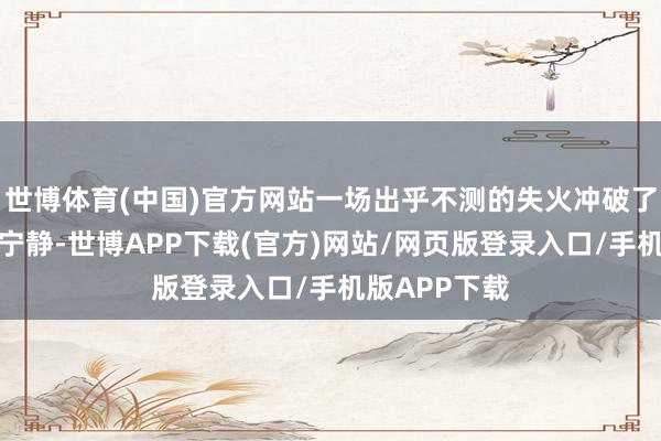 世博体育(中国)官方网站一场出乎不测的失火冲破了一个家庭的宁静-世博APP下载(官方)网站/网页版登录入口/手机版APP下载