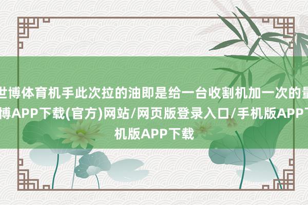世博体育机手此次拉的油即是给一台收割机加一次的量-世博APP下载(官方)网站/网页版登录入口/手机版APP下载