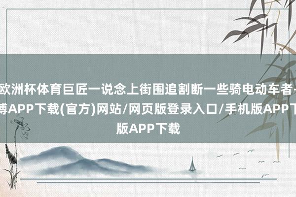 欧洲杯体育巨匠一说念上街围追割断一些骑电动车者-世博APP下载(官方)网站/网页版登录入口/手机版APP下载