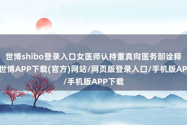 世博shibo登录入口女医师认持重真向医务部诠释情况-世博APP下载(官方)网站/网页版登录入口/手机版APP下载