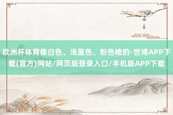 欧洲杯体育像白色、浅蓝色、粉色啥的-世博APP下载(官方)网站/网页版登录入口/手机版APP下载