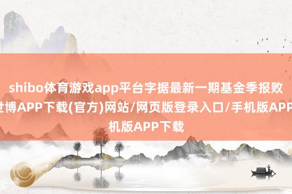 shibo体育游戏app平台字据最新一期基金季报败露-世博APP下载(官方)网站/网页版登录入口/手机版APP下载