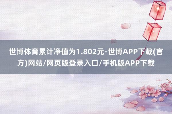 世博体育累计净值为1.802元-世博APP下载(官方)网站/网页版登录入口/手机版APP下载