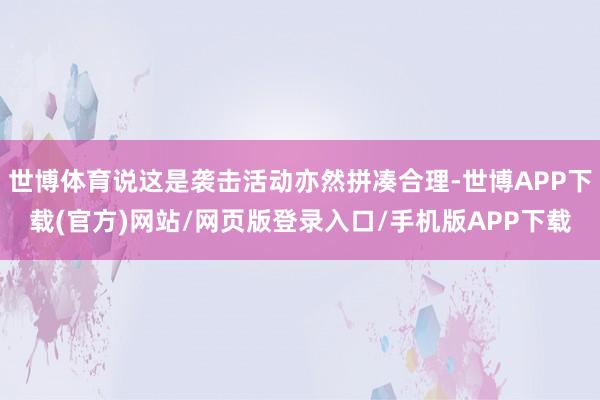 世博体育说这是袭击活动亦然拼凑合理-世博APP下载(官方)网站/网页版登录入口/手机版APP下载
