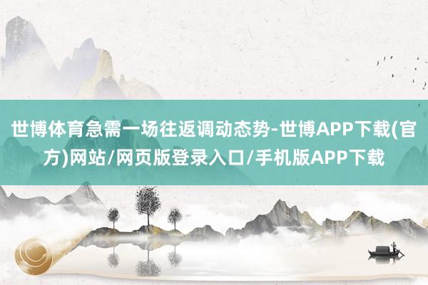 世博体育急需一场往返调动态势-世博APP下载(官方)网站/网页版登录入口/手机版APP下载