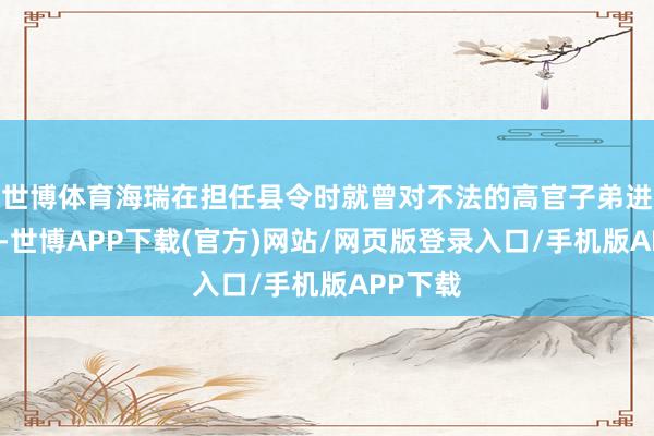 世博体育海瑞在担任县令时就曾对不法的高官子弟进行重办-世博APP下载(官方)网站/网页版登录入口/手机版APP下载