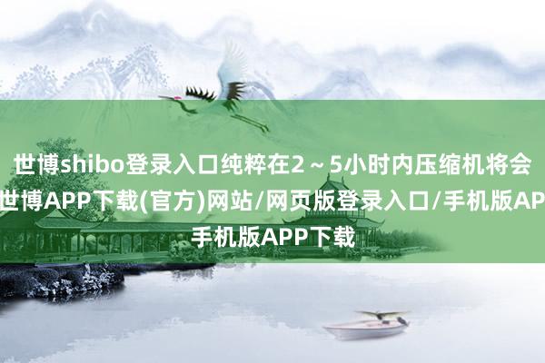 世博shibo登录入口纯粹在2～5小时内压缩机将会烧坏-世博APP下载(官方)网站/网页版登录入口/手机版APP下载