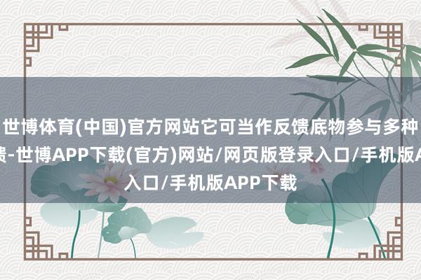 世博体育(中国)官方网站它可当作反馈底物参与多种化学反馈-世博APP下载(官方)网站/网页版登录入口/手机版APP下载