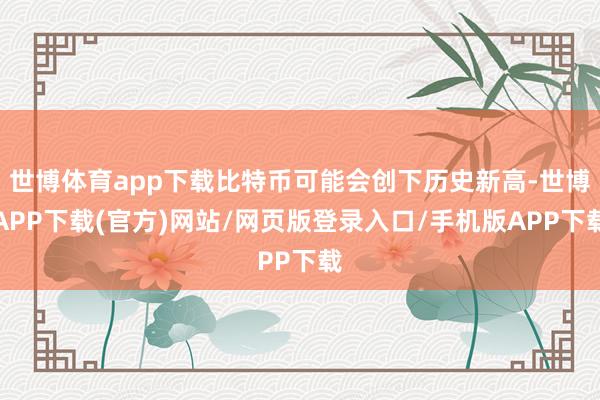 世博体育app下载比特币可能会创下历史新高-世博APP下载(官方)网站/网页版登录入口/手机版APP下载