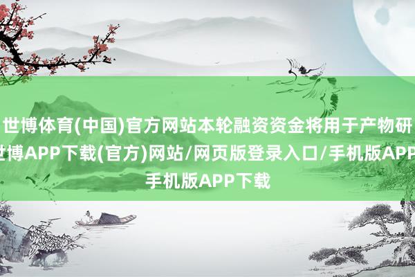 世博体育(中国)官方网站本轮融资资金将用于产物研发-世博APP下载(官方)网站/网页版登录入口/手机版APP下载