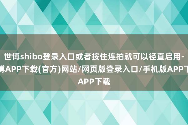 世博shibo登录入口或者按住连拍就可以径直启用-世博APP下载(官方)网站/网页版登录入口/手机版APP下载