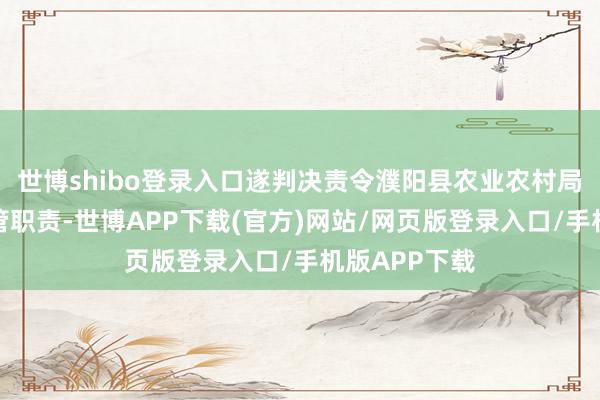 世博shibo登录入口遂判决责令濮阳县农业农村局照章履行监管职责-世博APP下载(官方)网站/网页版登录入口/手机版APP下载