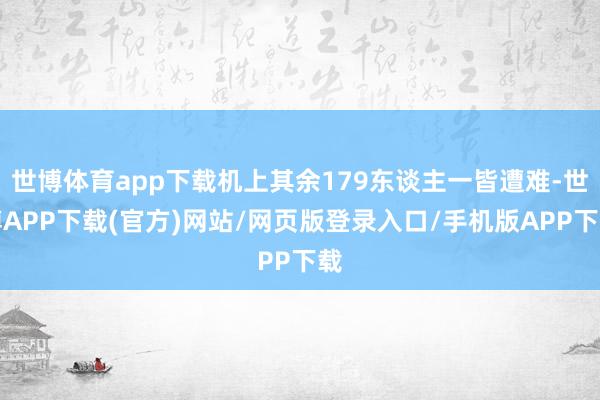 世博体育app下载机上其余179东谈主一皆遭难-世博APP下载(官方)网站/网页版登录入口/手机版APP下载