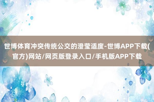 世博体育冲突传统公交的澄莹适度-世博APP下载(官方)网站/网页版登录入口/手机版APP下载