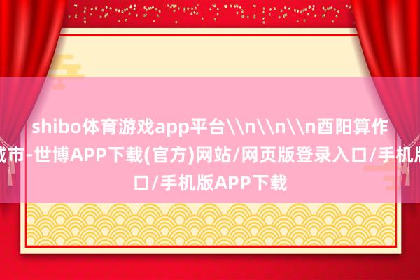 shibo体育游戏app平台\n\n\n酉阳算作天下文静城市-世博APP下载(官方)网站/网页版登录入口/手机版APP下载