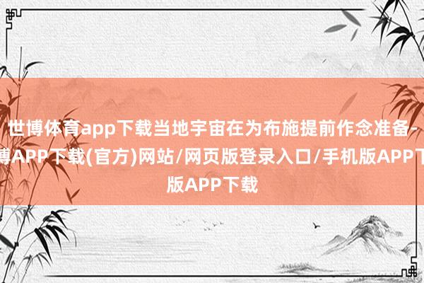 世博体育app下载当地宇宙在为布施提前作念准备-世博APP下载(官方)网站/网页版登录入口/手机版APP下载