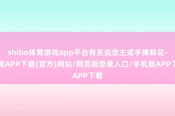 shibo体育游戏app平台有东说念主或手捧鲜花-世博APP下载(官方)网站/网页版登录入口/手机版APP下载
