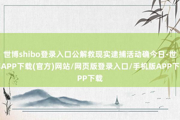 世博shibo登录入口公解救现实逮捕活动确今日-世博APP下载(官方)网站/网页版登录入口/手机版APP下载