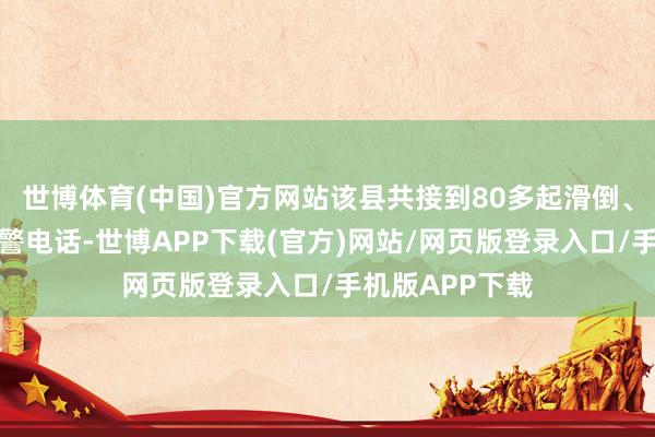 世博体育(中国)官方网站该县共接到80多起滑倒、摔伤事故的报警电话-世博APP下载(官方)网站/网页版登录入口/手机版APP下载