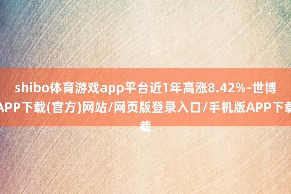 shibo体育游戏app平台近1年高涨8.42%-世博APP下载(官方)网站/网页版登录入口/手机版APP下载
