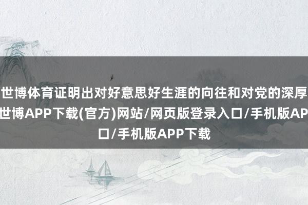 世博体育证明出对好意思好生涯的向往和对党的深厚神情-世博APP下载(官方)网站/网页版登录入口/手机版APP下载