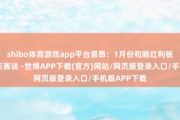 shibo体育游戏app平台景昂：1月份和顺红利板块 军工和成长赛谈 -世博APP下载(官方)网站/网页版登录入口/手机版APP下载