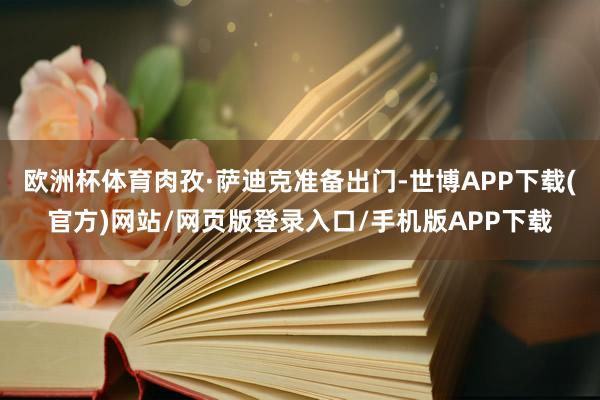欧洲杯体育肉孜·萨迪克准备出门-世博APP下载(官方)网站/网页版登录入口/手机版APP下载